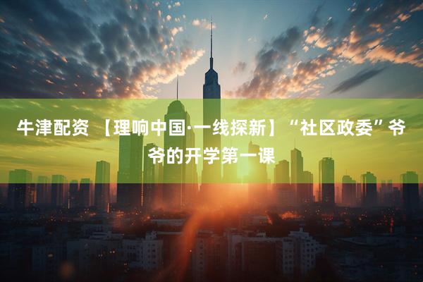 牛津配资 【理响中国·一线探新】“社区政委”爷爷的开学第一课