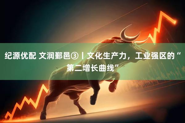 纪源优配 文润鄞邑③丨文化生产力，工业强区的“第二增长曲线”
