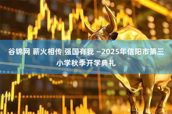 谷锦网 薪火相传 强国有我 —2025年信阳市第三小学秋季开学典礼