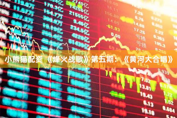 小熊猫配资 《烽火战歌》第五期：《黄河大合唱》