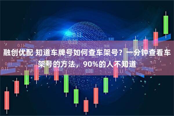 融创优配 知道车牌号如何查车架号？一分钟查看车架号的方法，90%的人不知道