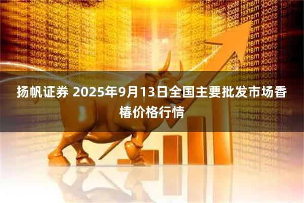 扬帆证券 2025年9月13日全国主要批发市场香椿价格行情