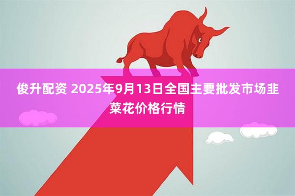俊升配资 2025年9月13日全国主要批发市场韭菜花价格行情