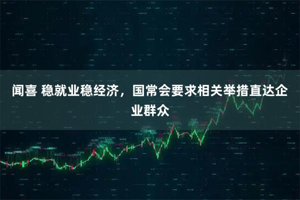 闻喜 稳就业稳经济，国常会要求相关举措直达企业群众