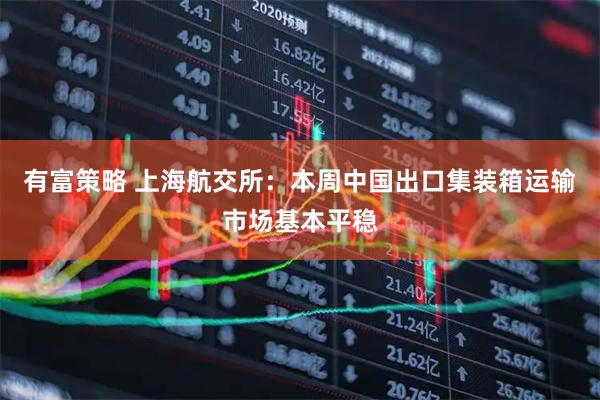 有富策略 上海航交所：本周中国出口集装箱运输市场基本平稳