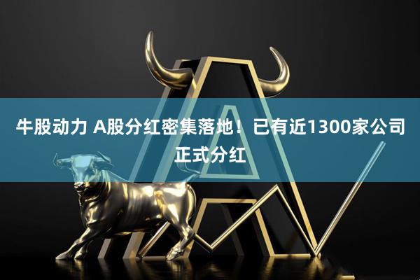 牛股动力 A股分红密集落地！已有近1300家公司正式分红