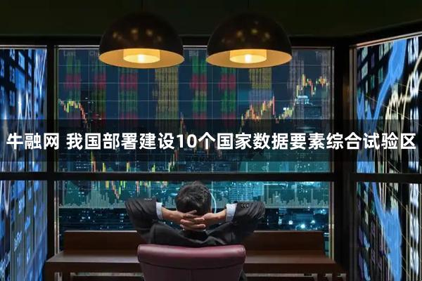 牛融网 我国部署建设10个国家数据要素综合试验区