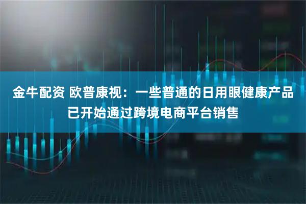 金牛配资 欧普康视：一些普通的日用眼健康产品已开始通过跨境电商平台销售