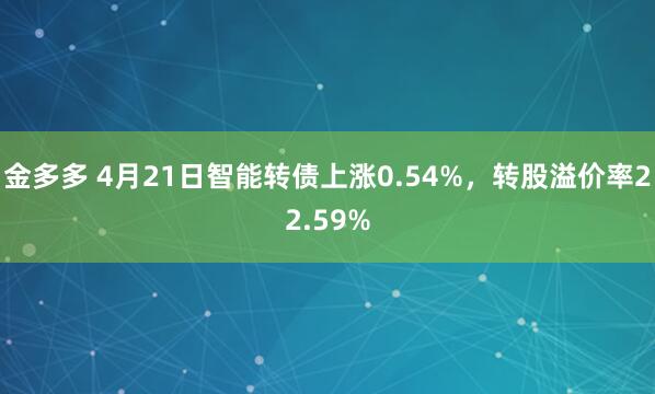 金多多 4月21日智能转债上涨0.54%，转股溢价率22.59%