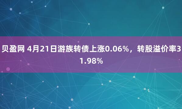 贝盈网 4月21日游族转债上涨0.06%，转股溢价率31.98%