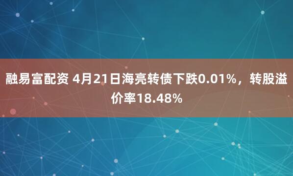 融易富配资 4月21日海亮转债下跌0.01%，转股溢价率18.48%