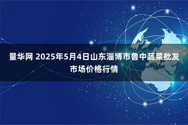 量华网 2025年5月4日山东淄博市鲁中蔬菜批发市场价格行情