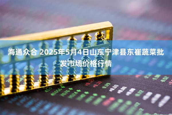 海通众合 2025年5月4日山东宁津县东崔蔬菜批发市场价格行情