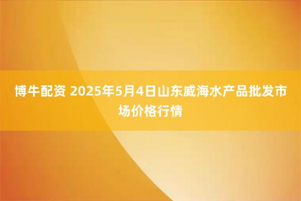 博牛配资 2025年5月4日山东威海水产品批发市场价格行情
