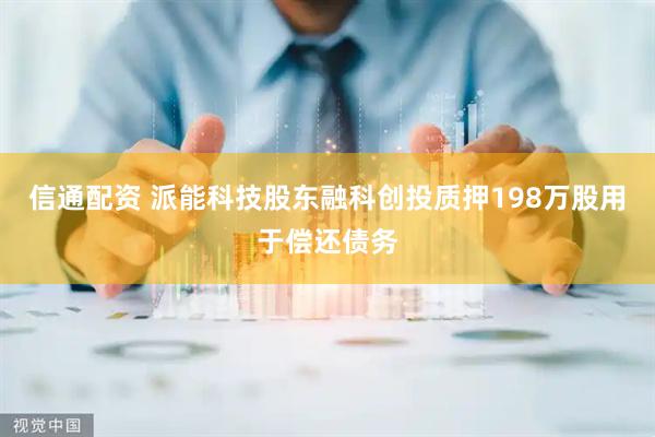 信通配资 派能科技股东融科创投质押198万股用于偿还债务