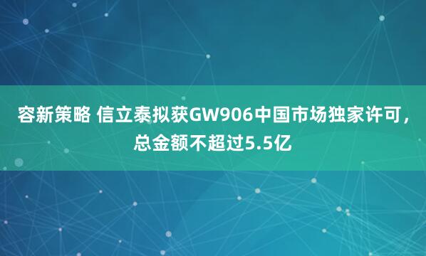 容新策略 信立泰拟获GW906中国市场独家许可，总金额不超过5.5亿