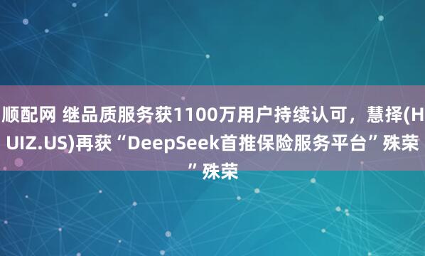 顺配网 继品质服务获1100万用户持续认可，慧择(HUIZ.US)再获“DeepSeek首推保险服务平台”殊荣