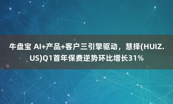 牛盘宝 AI+产品+客户三引擎驱动，慧择(HUIZ.US)Q1首年保费逆势环比增长31%