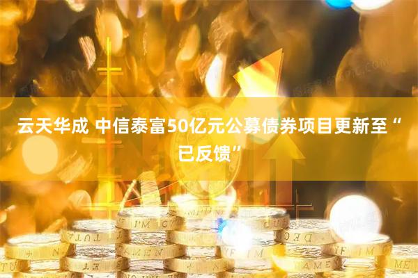 云天华成 中信泰富50亿元公募债券项目更新至“已反馈”