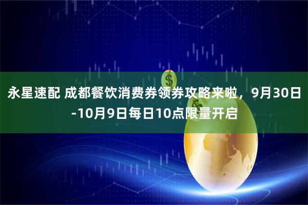 永星速配 成都餐饮消费券领券攻略来啦，9月30日-10月9日每日10点限量开启