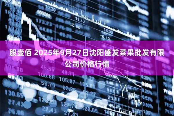 股壹佰 2025年9月27日沈阳盛发菜果批发有限公司价格行情