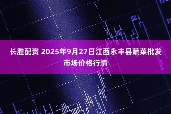 长胜配资 2025年9月27日江西永丰县蔬菜批发市场价格行情