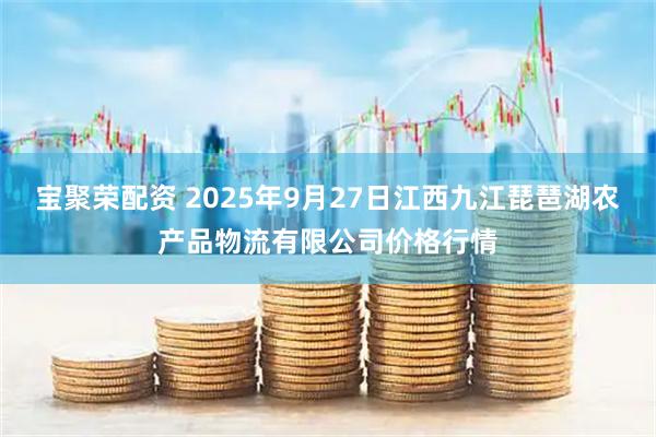 宝聚荣配资 2025年9月27日江西九江琵琶湖农产品物流有限公司价格行情