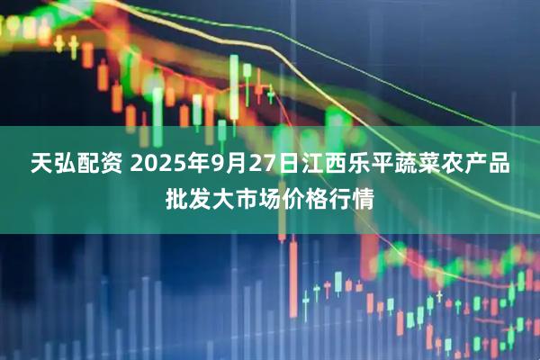 天弘配资 2025年9月27日江西乐平蔬菜农产品批发大市场价格行情