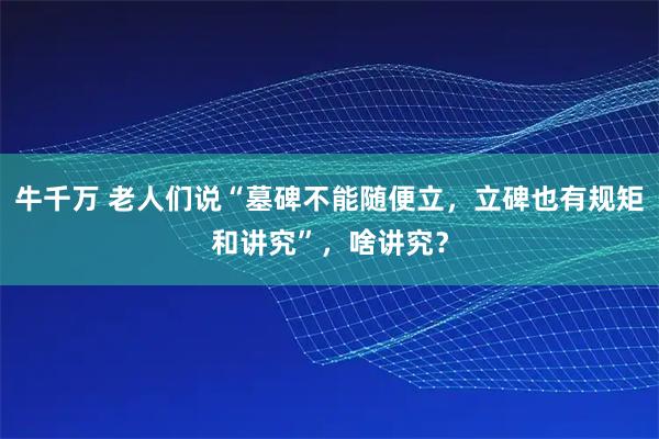 牛千万 老人们说“墓碑不能随便立，立碑也有规矩和讲究”，啥讲究？