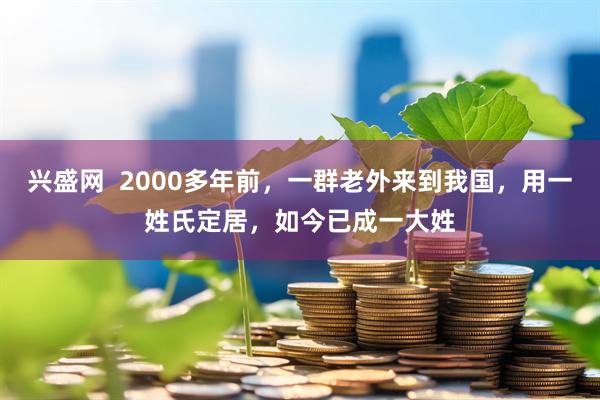 兴盛网  2000多年前，一群老外来到我国，用一姓氏定居，如今已成一大姓