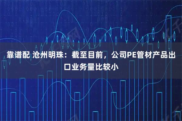 靠谱配 沧州明珠：截至目前，公司PE管材产品出口业务量比较小