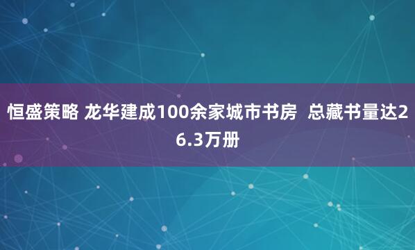 恒盛策略 龙华建成100余家城市书房  总藏书量达26.3万册