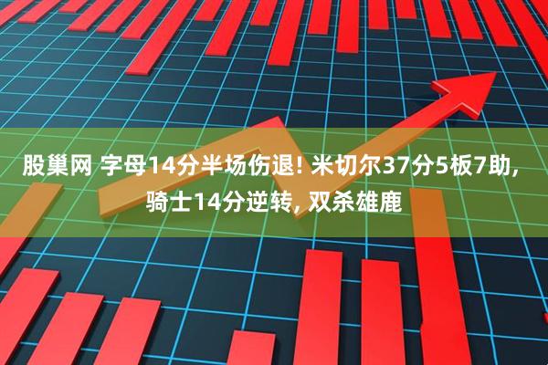 股巢网 字母14分半场伤退! 米切尔37分5板7助, 骑士14分逆转, 双杀雄鹿