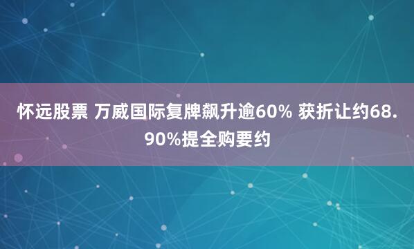 怀远股票 万威国际复牌飙升逾60% 获折让约68.90%提全购要约