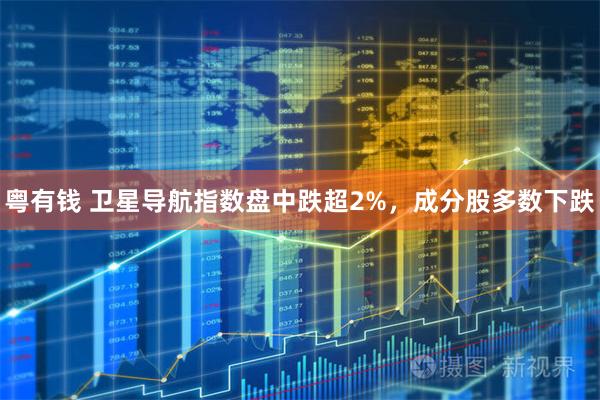粤有钱 卫星导航指数盘中跌超2%，成分股多数下跌