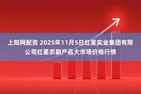 上阳网配资 2025年11月5日红星实业集团有限公司红星农副产品大市场价格行情