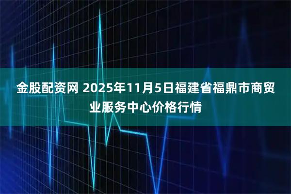 金股配资网 2025年11月5日福建省福鼎市商贸业服务中心价格行情