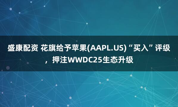 盛康配资 花旗给予苹果(AAPL.US)“买入”评级，押注WWDC25生态升级