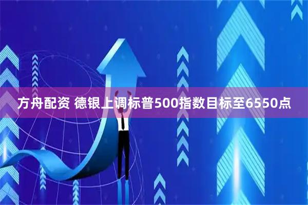 方舟配资 德银上调标普500指数目标至6550点