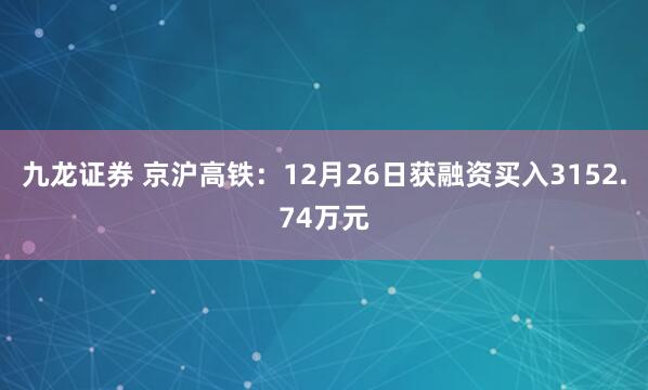 九龙证券 京沪高铁：12月26日获融资买入3152.74万元