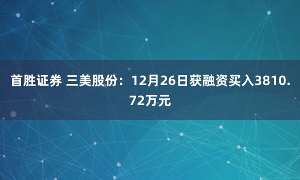 首胜证券 三美股份：12月26日获融资买入3810.72万元