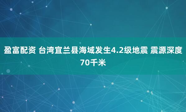 盈富配资 台湾宜兰县海域发生4.2级地震 震源深度70千米