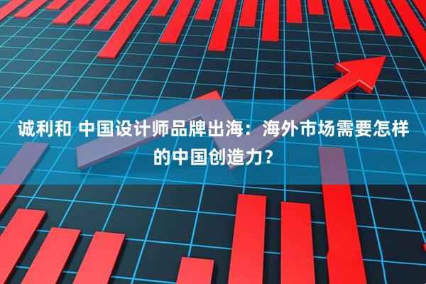 诚利和 中国设计师品牌出海：海外市场需要怎样的中国创造力？