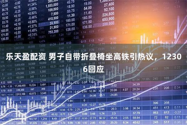 乐天盈配资 男子自带折叠椅坐高铁引热议，12306回应