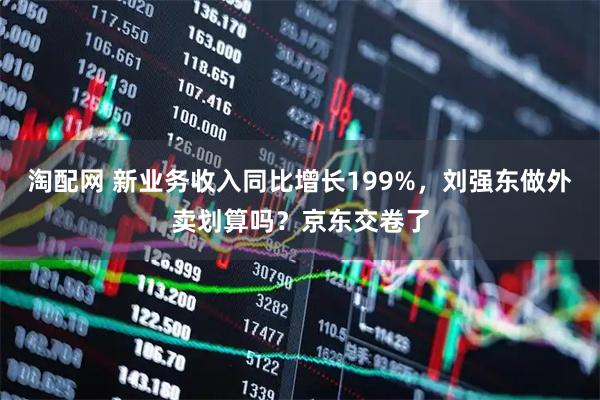 淘配网 新业务收入同比增长199%，刘强东做外卖划算吗？京东交卷了