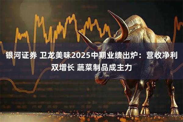 银河证券 卫龙美味2025中期业绩出炉：营收净利双增长 蔬菜制品成主力