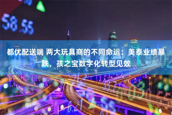 都优配送端 两大玩具商的不同命运：美泰业绩暴跌，孩之宝数字化转型见效