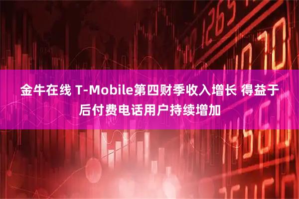 金牛在线 T-Mobile第四财季收入增长 得益于后付费电话用户持续增加