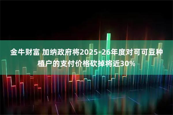 金牛财富 加纳政府将2025-26年度对可可豆种植户的支付价格砍掉将近30%