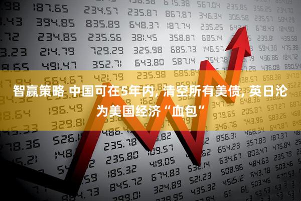 智赢策略 中国可在5年内, 清空所有美债, 英日沦为美国经济“血包”